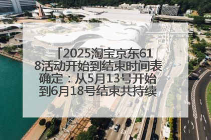2025淘宝京东618活动开始到结束时间表确定：从5月13号开始到6月18号结束共持续37天附618红包口令及选购攻略一览