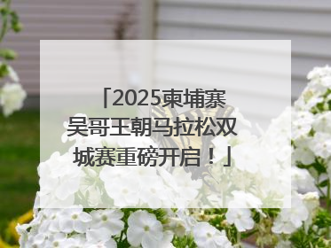 2025柬埔寨吴哥王朝马拉松双城赛重磅开启！