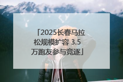 2025长春马拉松规模扩容 3.5万跑友参与竞逐