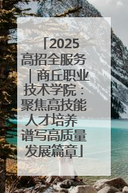 2025高招全服务｜商丘职业技术学院：聚焦高技能人才培养 谱写高质量发展篇章
