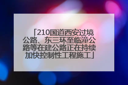 210国道西安过境公路、东三环至临潼公路等在建公路正在持续加快控制性工程施工
