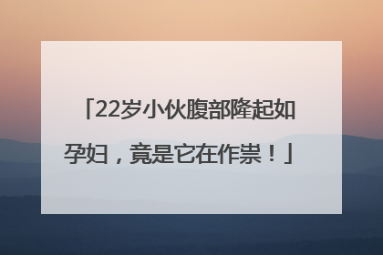 22岁小伙腹部隆起如孕妇，竟是它在作祟！