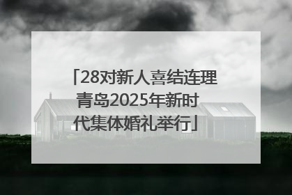 28对新人喜结连理 青岛2025年新时代集体婚礼举行