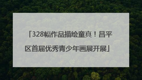 328幅作品描绘童真！昌平区首届优秀青少年画展开展