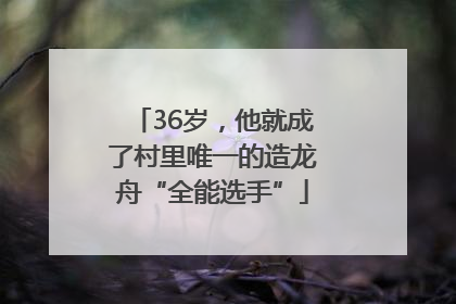 36岁，他就成了村里唯一的造龙舟“全能选手”