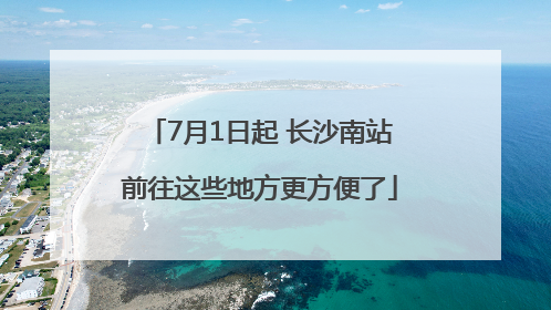 7月1日起 长沙南站前往这些地方更方便了