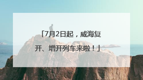 7月2日起，威海复开、增开列车来啦！