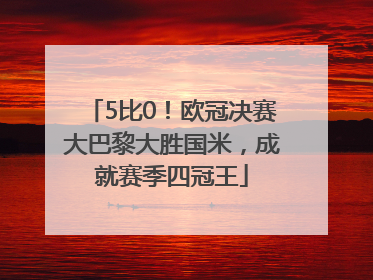 5比0！欧冠决赛大巴黎大胜国米，成就赛季四冠王