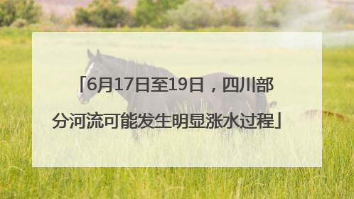 6月17日至19日，四川部分河流可能发生明显涨水过程