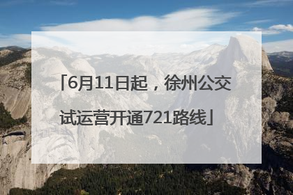 6月11日起，徐州公交试运营开通721路线