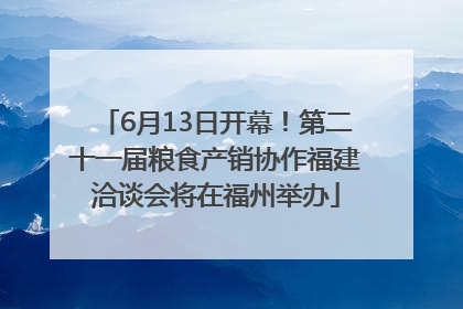 6月13日开幕！第二十一届粮食产销协作福建洽谈会将在福州举办