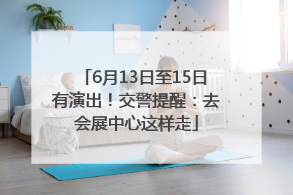 6月13日至15日有演出！交警提醒：去会展中心这样走