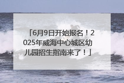 6月9日开始报名！2025年威海中心城区幼儿园招生指南来了！