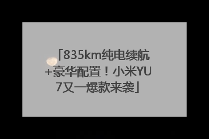 835km纯电续航+豪华配置！小米YU7又一爆款来袭