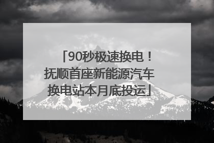 90秒极速换电！抚顺首座新能源汽车换电站本月底投运