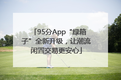 95分App“绿箱子”全新升级，让潮流闲置交易更安心
