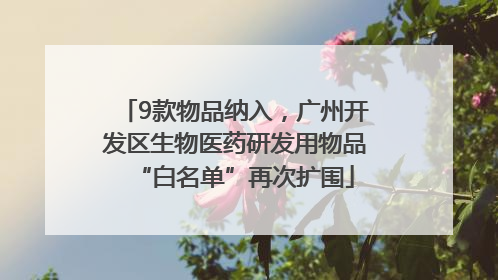9款物品纳入，广州开发区生物医药研发用物品“白名单”再次扩围