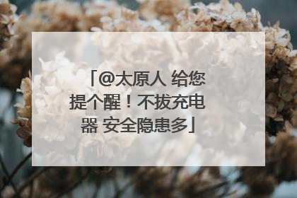 @太原人 给您提个醒！不拔充电器 安全隐患多
