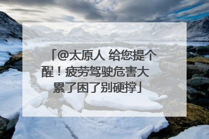 @太原人 给您提个醒！疲劳驾驶危害大 累了困了别硬撑