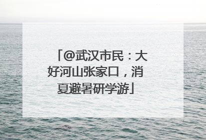@武汉市民：大好河山张家口，消夏避暑研学游